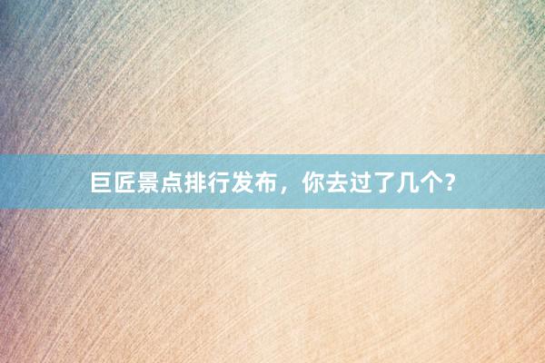 巨匠景点排行发布，你去过了几个？