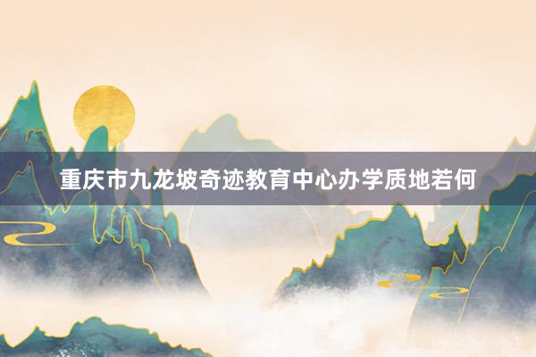 重庆市九龙坡奇迹教育中心办学质地若何