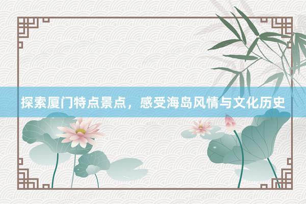 探索厦门特点景点，感受海岛风情与文化历史