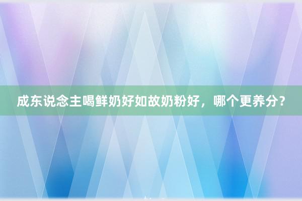 成东说念主喝鲜奶好如故奶粉好，哪个更养分？