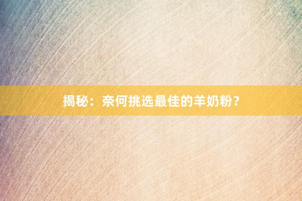 揭秘：奈何挑选最佳的羊奶粉？