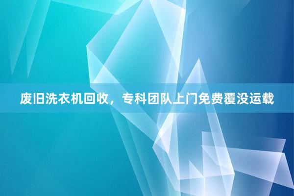 废旧洗衣机回收，专科团队上门免费覆没运载