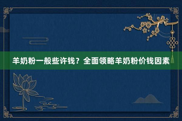 羊奶粉一般些许钱？全面领略羊奶粉价钱因素