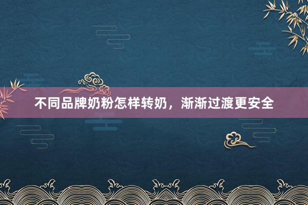 不同品牌奶粉怎样转奶，渐渐过渡更安全