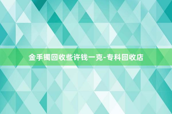 金手镯回收些许钱一克-专科回收店