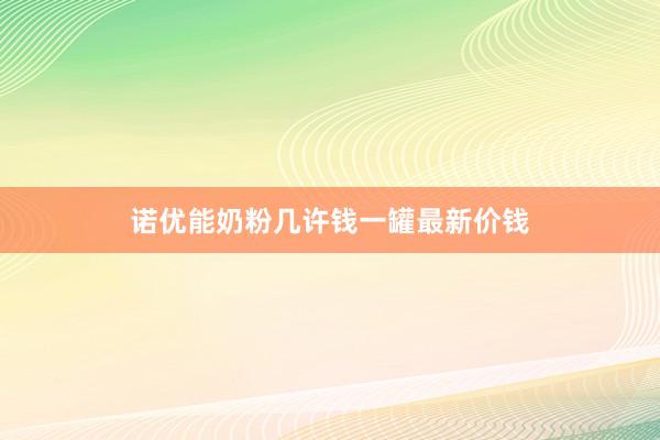 诺优能奶粉几许钱一罐最新价钱
