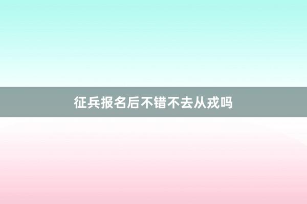 征兵报名后不错不去从戎吗