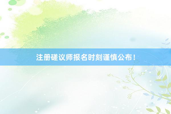 注册磋议师报名时刻谨慎公布！