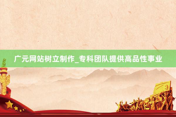广元网站树立制作_专科团队提供高品性事业