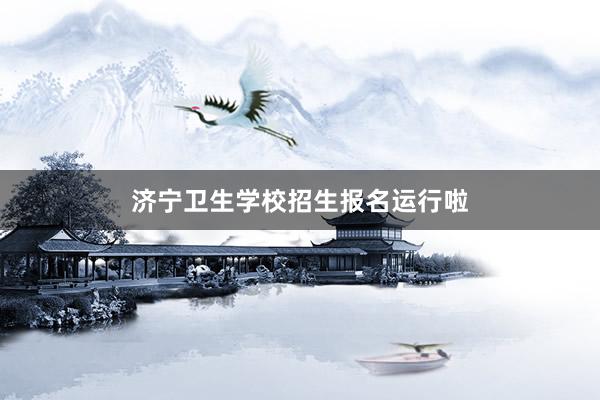 济宁卫生学校招生报名运行啦